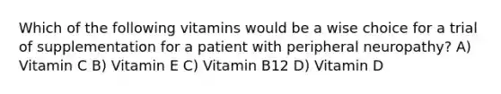 Which of the following vitamins would be a wise choice for a trial of supplementation for a patient with peripheral neuropathy? A) Vitamin C B) Vitamin E C) Vitamin B12 D) Vitamin D