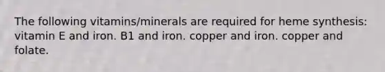 The following vitamins/minerals are required for heme synthesis: vitamin E and iron. B1 and iron. copper and iron. copper and folate.