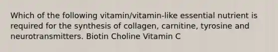 Which of the following vitamin/vitamin-like essential nutrient is required for the synthesis of collagen, carnitine, tyrosine and neurotransmitters. Biotin Choline Vitamin C