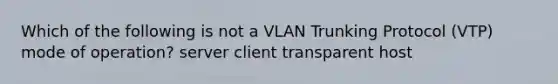 Which of the following is not a VLAN Trunking Protocol (VTP) mode of operation? server client transparent host