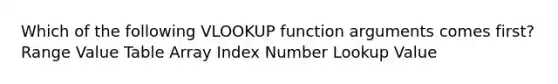 Which of the following VLOOKUP function arguments comes first? Range Value Table Array Index Number Lookup Value