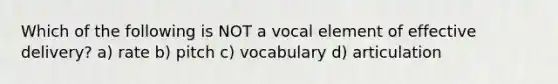 Which of the following is NOT a vocal element of effective delivery? a) rate b) pitch c) vocabulary d) articulation