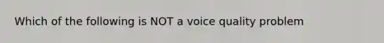 Which of the following is NOT a voice quality problem