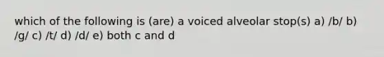 which of the following is (are) a voiced alveolar stop(s) a) /b/ b) /g/ c) /t/ d) /d/ e) both c and d