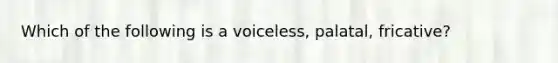 Which of the following is a voiceless, palatal, fricative?