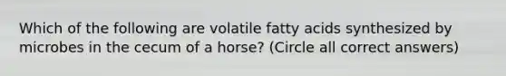 Which of the following are volatile fatty acids synthesized by microbes in the cecum of a horse? (Circle all correct answers)