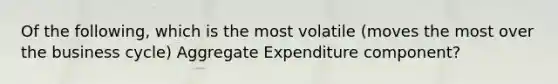 Of the following, which is the most volatile (moves the most over the business cycle) Aggregate Expenditure component?