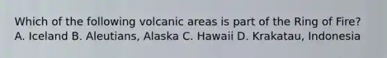 Which of the following volcanic areas is part of the Ring of Fire? A. Iceland B. Aleutians, Alaska C. Hawaii D. Krakatau, Indonesia