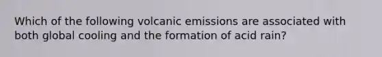 Which of the following volcanic emissions are associated with both global cooling and the formation of acid rain?