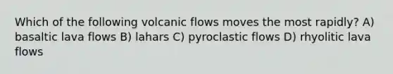 Which of the following volcanic flows moves the most rapidly? A) basaltic lava flows B) lahars C) pyroclastic flows D) rhyolitic lava flows