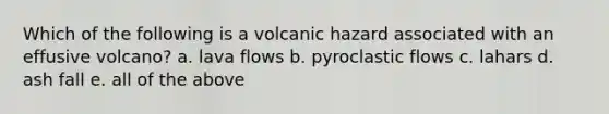 Which of the following is a volcanic hazard associated with an effusive volcano? a. lava flows b. pyroclastic flows c. lahars d. ash fall e. all of the above