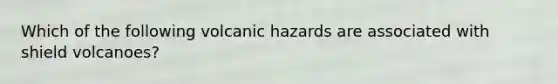 Which of the following volcanic hazards are associated with shield volcanoes?