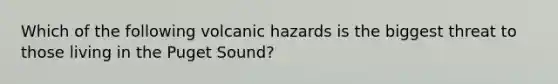 Which of the following volcanic hazards is the biggest threat to those living in the Puget Sound?