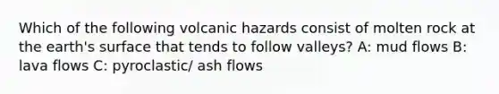 Which of the following volcanic hazards consist of molten rock at the earth's surface that tends to follow valleys? A: mud flows B: lava flows C: pyroclastic/ ash flows