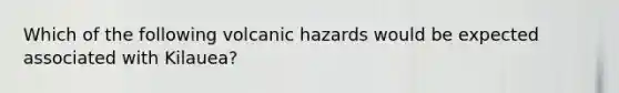 Which of the following volcanic hazards would be expected associated with Kilauea?