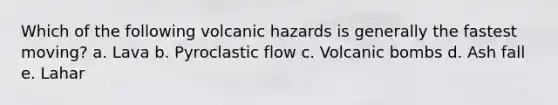 Which of the following volcanic hazards is generally the fastest moving? a. Lava b. Pyroclastic flow c. Volcanic bombs d. Ash fall e. Lahar