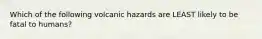 Which of the following volcanic hazards are LEAST likely to be fatal to humans?