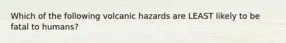 Which of the following volcanic hazards are LEAST likely to be fatal to humans?