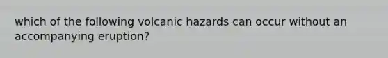 which of the following volcanic hazards can occur without an accompanying eruption?