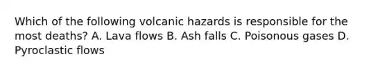 Which of the following volcanic hazards is responsible for the most deaths? A. Lava flows B. Ash falls C. Poisonous gases D. Pyroclastic flows