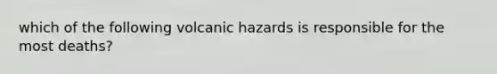 which of the following volcanic hazards is responsible for the most deaths?