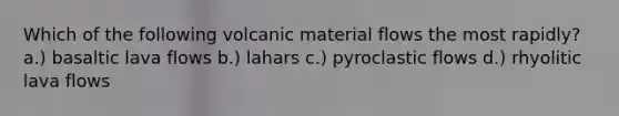 Which of the following volcanic material flows the most rapidly? a.) basaltic lava flows b.) lahars c.) pyroclastic flows d.) rhyolitic lava flows