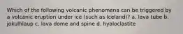 Which of the following volcanic phenomena can be triggered by a volcanic eruption under ice (such as Iceland)? a. lava tube b. jokulhlaup c. lava dome and spine d. hyaloclastite