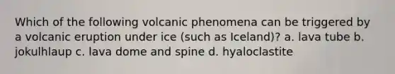 Which of the following volcanic phenomena can be triggered by a volcanic eruption under ice (such as Iceland)? a. lava tube b. jokulhlaup c. lava dome and spine d. hyaloclastite