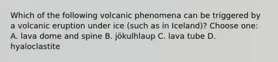 Which of the following volcanic phenomena can be triggered by a volcanic eruption under ice (such as in Iceland)? Choose one: A. lava dome and spine B. jökulhlaup C. lava tube D. hyaloclastite