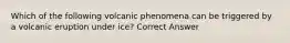 Which of the following volcanic phenomena can be triggered by a volcanic eruption under ice? Correct Answer