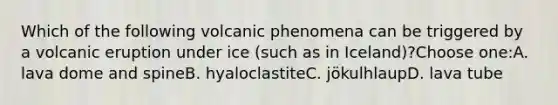 Which of the following volcanic phenomena can be triggered by a volcanic eruption under ice (such as in Iceland)?Choose one:A. lava dome and spineB. hyaloclastiteC. jökulhlaupD. lava tube