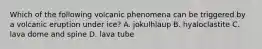 Which of the following volcanic phenomena can be triggered by a volcanic eruption under ice? A. jokulhlaup B. hyaloclastite C. lava dome and spine D. lava tube