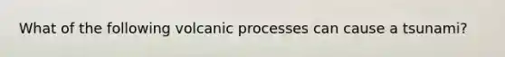 What of the following volcanic processes can cause a tsunami?