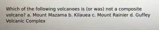 Which of the following volcanoes is (or was) not a composite volcano? a. Mount Mazama b. Kilauea c. Mount Rainier d. Guffey Volcanic Complex