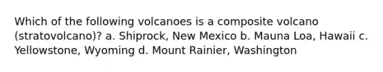 Which of the following volcanoes is a composite volcano (stratovolcano)? a. Shiprock, New Mexico b. Mauna Loa, Hawaii c. Yellowstone, Wyoming d. Mount Rainier, Washington