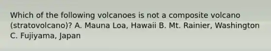 Which of the following volcanoes is not a composite volcano (stratovolcano)? A. Mauna Loa, Hawaii B. Mt. Rainier, Washington C. Fujiyama, Japan