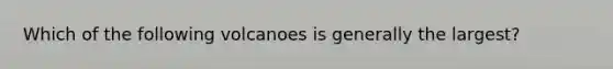 Which of the following volcanoes is generally the largest?