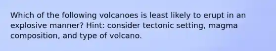 Which of the following volcanoes is least likely to erupt in an explosive manner? Hint: consider tectonic setting, magma composition, and type of volcano.