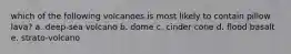 which of the following volcanoes is most likely to contain pillow lava? a. deep-sea volcano b. dome c. cinder cone d. flood basalt e. strato-volcano