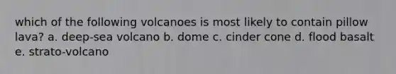 which of the following volcanoes is most likely to contain pillow lava? a. deep-sea volcano b. dome c. cinder cone d. flood basalt e. strato-volcano