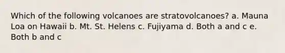 Which of the following volcanoes are stratovolcanoes? a. Mauna Loa on Hawaii b. Mt. St. Helens c. Fujiyama d. Both a and c e. Both b and c