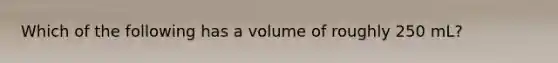 Which of the following has a volume of roughly 250 mL?