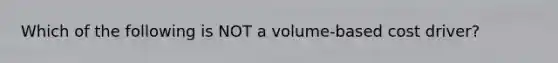 Which of the following is NOT a volume-based cost driver?