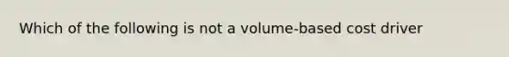 Which of the following is not a volume-based cost driver