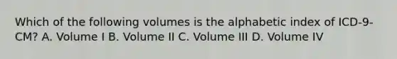 Which of the following volumes is the alphabetic index of ICD-9-CM? A. Volume I B. Volume II C. Volume III D. Volume IV