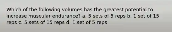 Which of the following volumes has the greatest potential to increase muscular endurance? a. 5 sets of 5 reps b. 1 set of 15 reps c. 5 sets of 15 reps d. 1 set of 5 reps