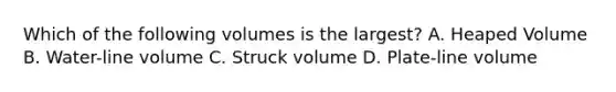 Which of the following volumes is the largest? A. Heaped Volume B. Water-line volume C. Struck volume D. Plate-line volume