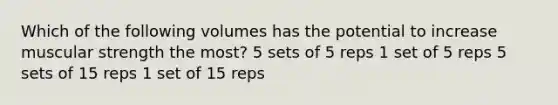 Which of the following volumes has the potential to increase muscular strength the most? 5 sets of 5 reps 1 set of 5 reps 5 sets of 15 reps 1 set of 15 reps