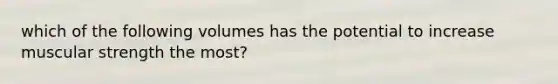 which of the following volumes has the potential to increase muscular strength the most?