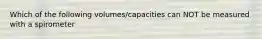 Which of the following volumes/capacities can NOT be measured with a spirometer